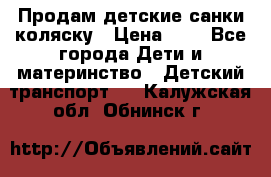 Продам детские санки-коляску › Цена ­ 2 - Все города Дети и материнство » Детский транспорт   . Калужская обл.,Обнинск г.